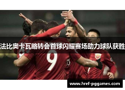 法比奥卡瓦略转会首球闪耀赛场助力球队获胜