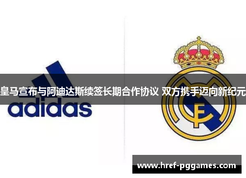 皇马宣布与阿迪达斯续签长期合作协议 双方携手迈向新纪元