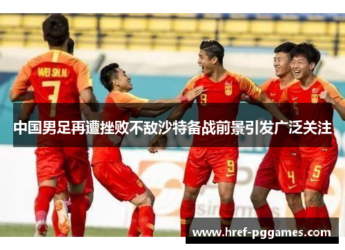 中国男足再遭挫败不敌沙特备战前景引发广泛关注