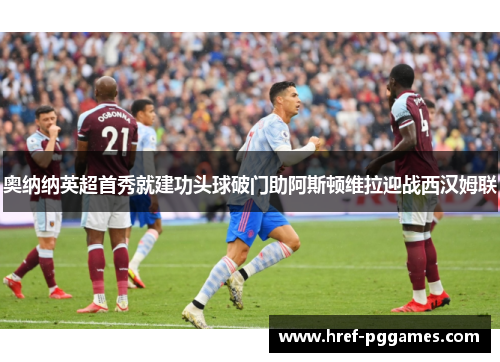 奥纳纳英超首秀就建功头球破门助阿斯顿维拉迎战西汉姆联