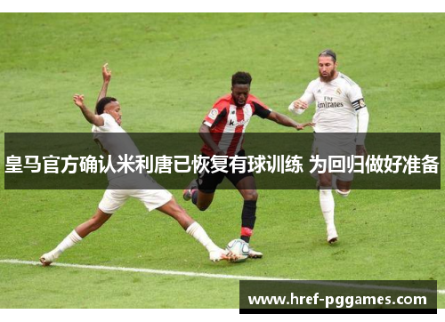 皇马官方确认米利唐已恢复有球训练 为回归做好准备