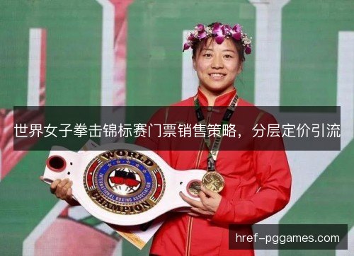 世界女子拳击锦标赛门票销售策略,分层定价引流 世界女子拳击锦标赛门票销售策略,分层定价引流