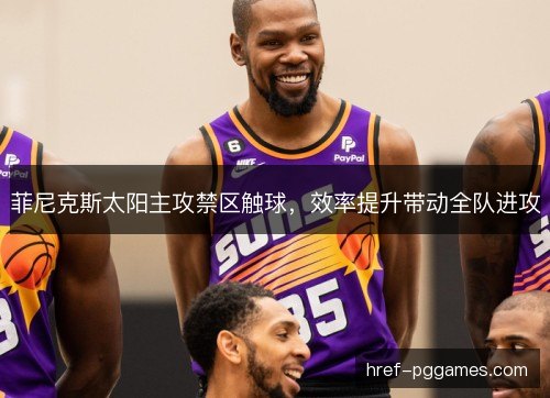 菲尼克斯太阳主攻禁区触球,效率提升带动全队进攻 菲尼克斯太阳主攻禁区触球,效率提升带动全队进攻