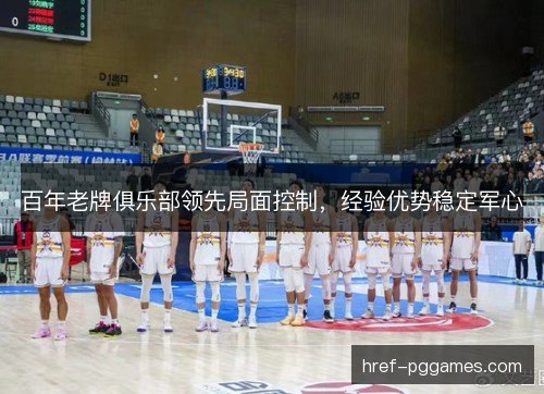 百年老牌俱乐部领先局面控制,经验优势稳定军心 百年老牌俱乐部领先局面控制,经验优势稳定军心